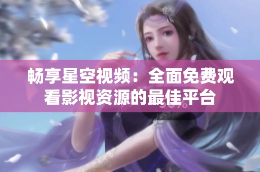 暢享星空視頻：全面免費觀看影視資源的最佳平臺