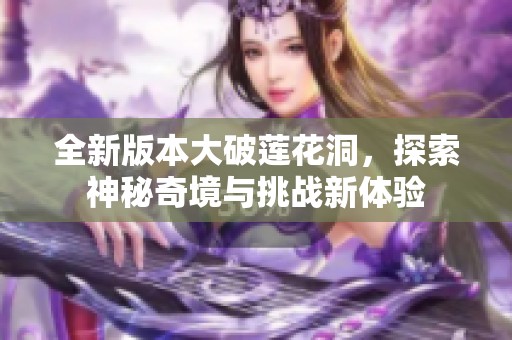 全新版本大破蓮花洞，探索神秘奇境與挑戰(zhàn)新體驗(yàn)