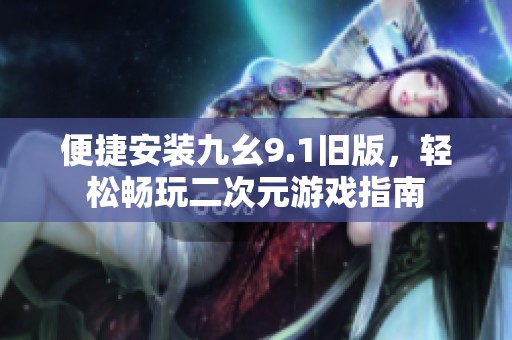 便捷安裝九幺9.1舊版，輕松暢玩二次元游戲指南