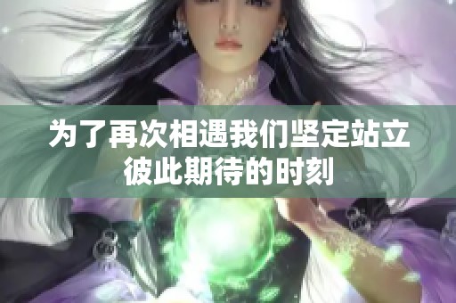 為了再次相遇我們堅(jiān)定站立彼此期待的時刻