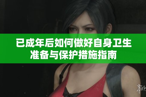 已成年后如何做好自身衛(wèi)生準(zhǔn)備與保護(hù)措施指南