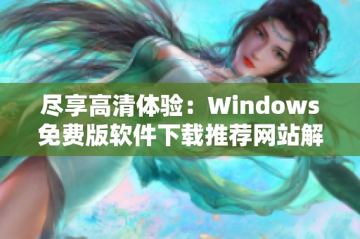 盡享高清體驗(yàn)：Windows免費(fèi)版軟件下載推薦網(wǎng)站解析