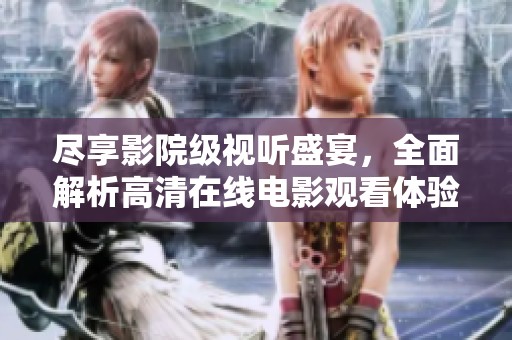 盡享影院級視聽盛宴，全面解析高清在線電影觀看體驗(yàn)