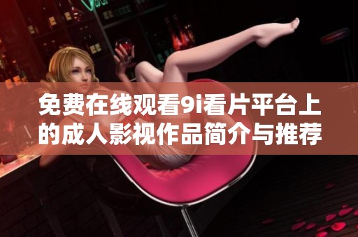 免費(fèi)在線觀看9i看片平臺(tái)上的成人影視作品簡(jiǎn)介與推薦