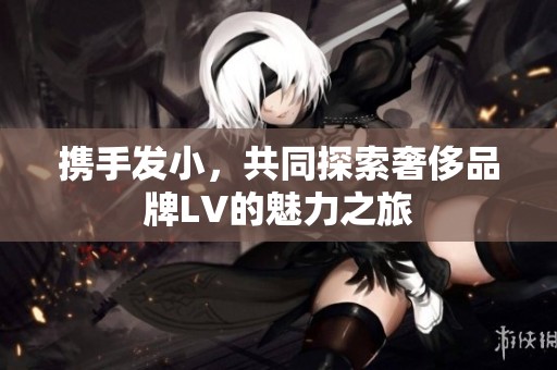 攜手發(fā)小，共同探索奢侈品牌LV的魅力之旅
