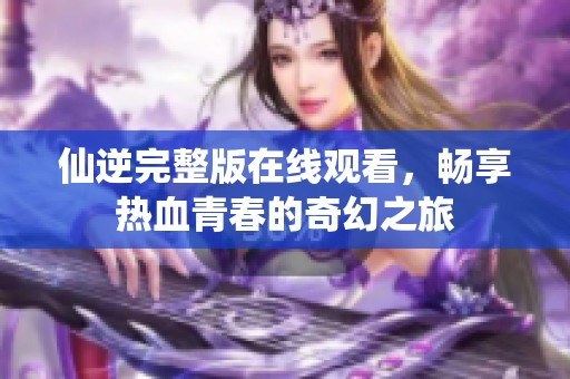仙逆完整版在線觀看，暢享熱血青春的奇幻之旅