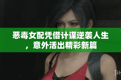 惡毒女配憑借計(jì)謀逆襲人生，意外活出精彩新篇