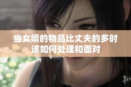 當(dāng)女婿的物品比丈夫的多時該如何處理和面對