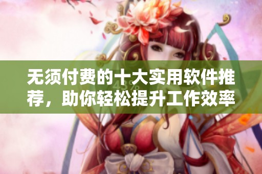 無(wú)須付費(fèi)的十大實(shí)用軟件推薦，助你輕松提升工作效率