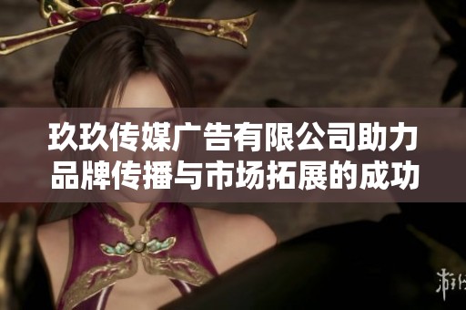 玖玖傳媒廣告有限公司助力品牌傳播與市場(chǎng)拓展的成功之路