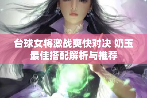 臺(tái)球女將激戰(zhàn)爽快對(duì)決 奶玉最佳搭配解析與推薦