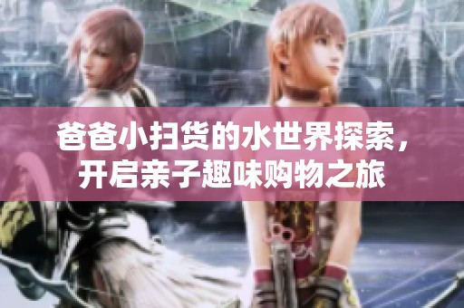 爸爸小掃貨的水世界探索，開啟親子趣味購(gòu)物之旅