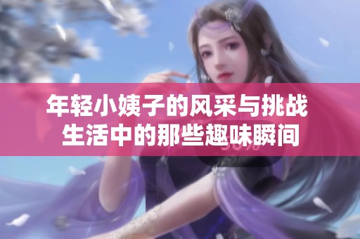 年輕小姨子的風(fēng)采與挑戰(zhàn) 生活中的那些趣味瞬間
