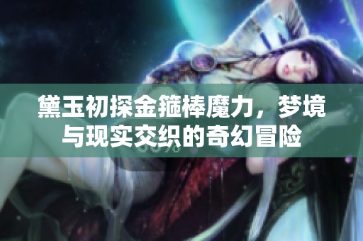 黛玉初探金箍棒魔力，夢境與現(xiàn)實交織的奇幻冒險