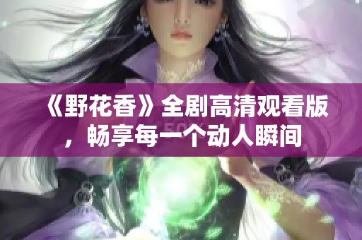 《野花香》全劇高清觀看版，暢享每一個(gè)動(dòng)人瞬間