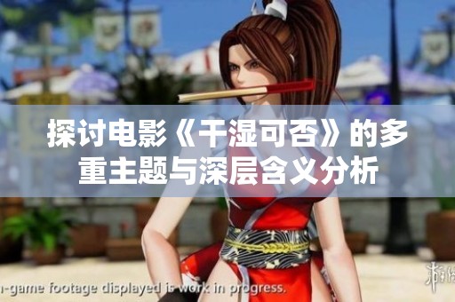 探討電影《干濕可否》的多重主題與深層含義分析