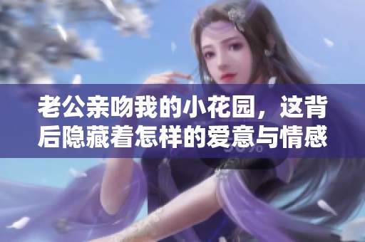 老公親吻我的小花園，這背后隱藏著怎樣的愛意與情感？