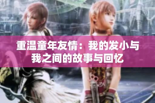 重溫童年友情：我的發(fā)小與我之間的故事與回憶