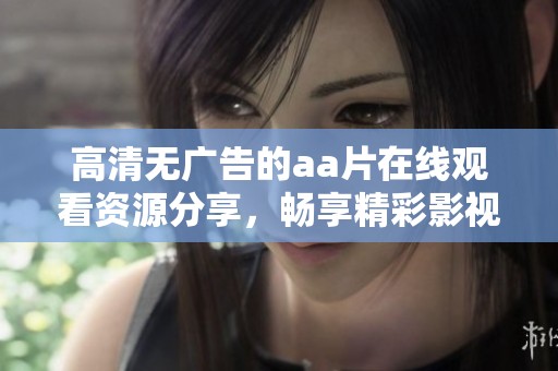 高清無廣告的aa片在線觀看資源分享，暢享精彩影視內(nèi)容