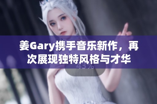 姜Gary攜手音樂新作，再次展現(xiàn)獨特風格與才華