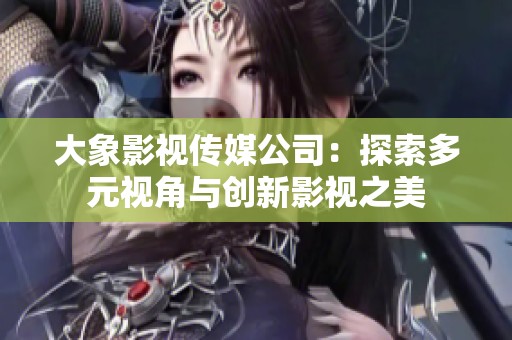 大象影視傳媒公司：探索多元視角與創(chuàng)新影視之美