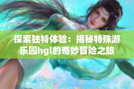 探索獨特體驗：揭秘特殊游樂園hgl的奇妙冒險之旅