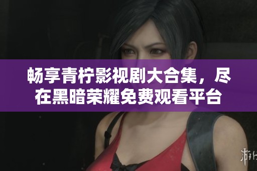 暢享青檸影視劇大合集，盡在黑暗榮耀免費(fèi)觀看平臺