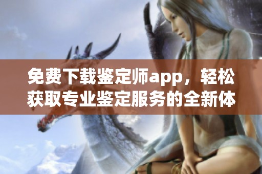 免費(fèi)下載鑒定師app，輕松獲取專(zhuān)業(yè)鑒定服務(wù)的全新體驗(yàn)