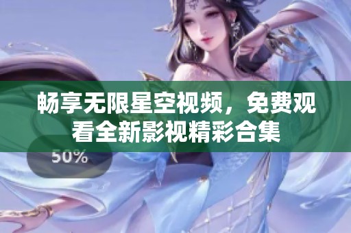 暢享無限星空視頻，免費觀看全新影視精彩合集