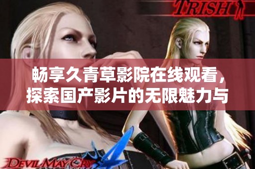 暢享久青草影院在線觀看,探索國(guó)產(chǎn)影片的無限魅力與精彩 暢享久青草影院在線觀看,探索國(guó)產(chǎn)影片的無限魅力與精彩