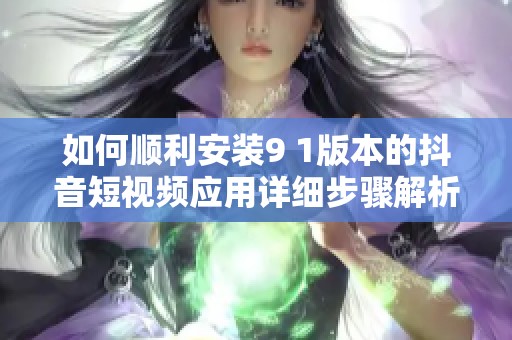 如何順利安裝9 1版本的抖音短視頻應用詳細步驟解析