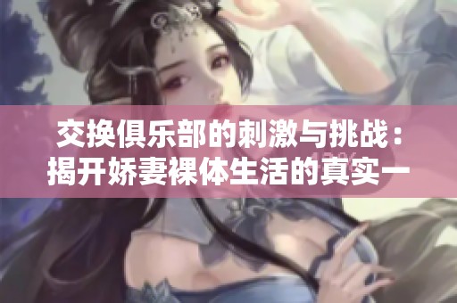 交換俱樂部的刺激與挑戰(zhàn)：揭開嬌妻裸體生活的真實一面