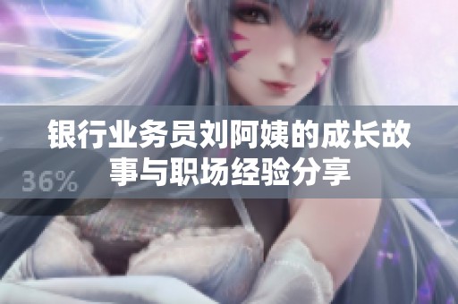 銀行業(yè)務(wù)員劉阿姨的成長(zhǎng)故事與職場(chǎng)經(jīng)驗(yàn)分享
