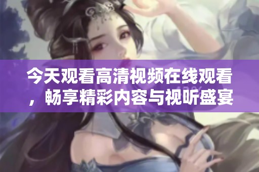 今天觀看高清視頻在線觀看，暢享精彩內(nèi)容與視聽(tīng)盛宴