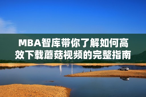 MBA智庫帶你了解如何高效下載蘑菇視頻的完整指南