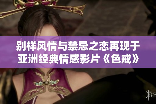 別樣風(fēng)情與禁忌之戀再現(xiàn)于亞洲經(jīng)典情感影片《色戒》