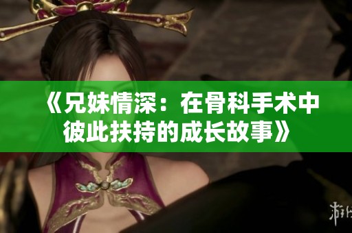 《兄妹情深：在骨科手術(shù)中彼此扶持的成長故事》