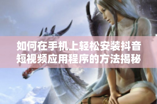 如何在手機上輕松安裝抖音短視頻應用程序的方法揭秘