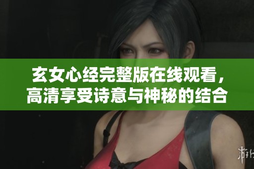 玄女心經(jīng)完整版在線觀看，高清享受詩意與神秘的結(jié)合