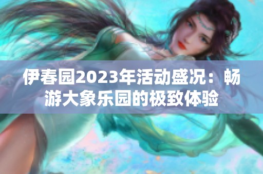 伊春園2023年活動(dòng)盛況：暢游大象樂(lè)園的極致體驗(yàn)