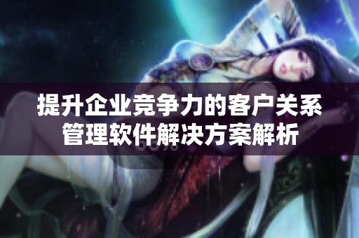 提升企業(yè)競(jìng)爭力的客戶關(guān)系管理軟件解決方案解析