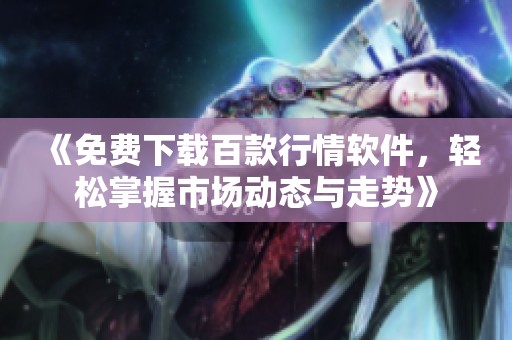 《免費下載百款行情軟件，輕松掌握市場動態(tài)與走勢》