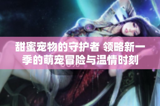 甜蜜寵物的守護(hù)者 領(lǐng)略新一季的萌寵冒險(xiǎn)與溫情時(shí)刻