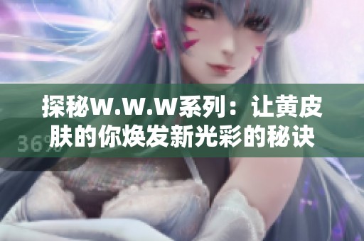 探秘W.W.W系列：讓黃皮膚的你煥發(fā)新光彩的秘訣
