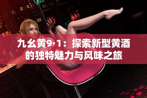九幺黃9·1：探索新型黃酒的獨(dú)特魅力與風(fēng)味之旅