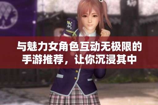 與魅力女角色互動無極限的手游推薦，讓你沉浸其中