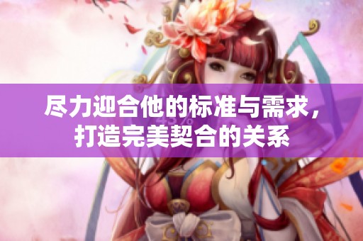盡力迎合他的標(biāo)準(zhǔn)與需求，打造完美契合的關(guān)系
