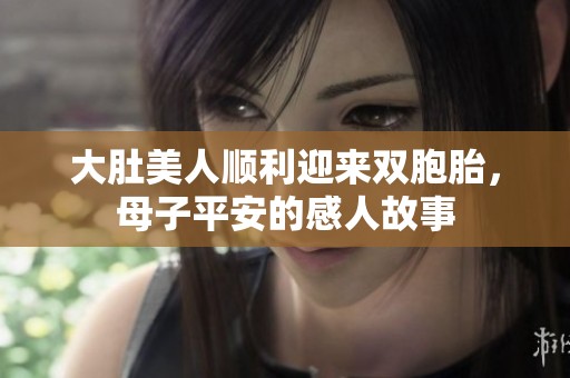 大肚美人順利迎來雙胞胎，母子平安的感人故事