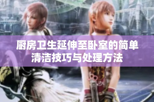 廚房衛(wèi)生延伸至臥室的簡單清潔技巧與處理方法