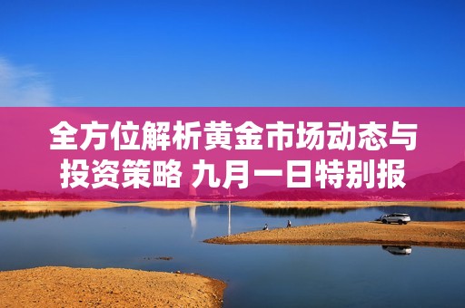 全方位解析黃金市場(chǎng)動(dòng)態(tài)與投資策略 九月一日特別報(bào)道